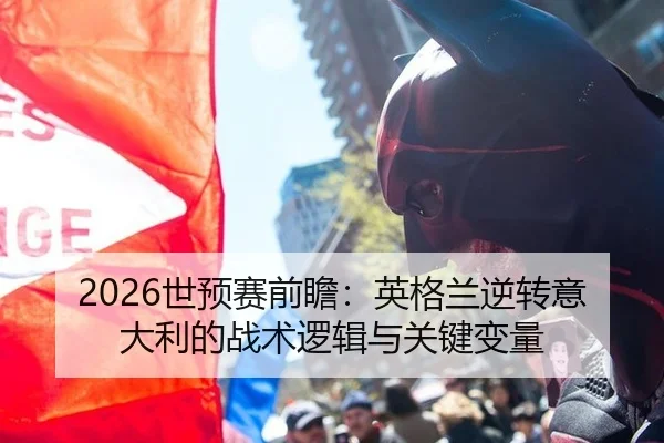 2026世预赛前瞻：英格兰逆转意大利的战术逻辑与关键变量