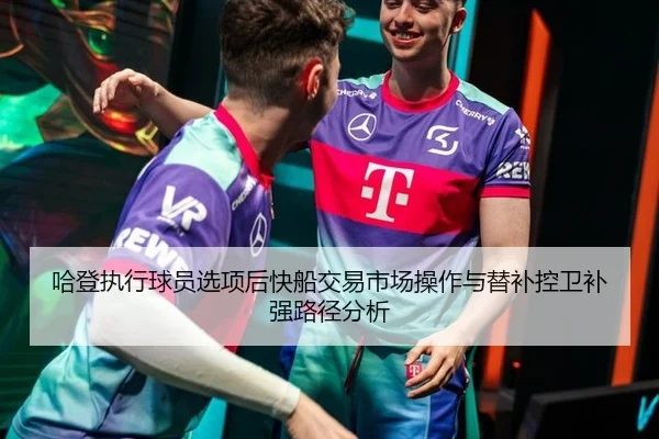 哈登执行球员选项后快船交易市场操作与替补控卫补强路径分析